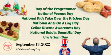 September 13, 2022 - DAY OF THE PROGRAMMER â NATIONAL PEANUT DAY â NATIONAL KIDS TAKE OVER THE KITCHEN DAY â NATIONAL ANTS ON A LOG DAY â NATIONAL CELIAC DISEASE AWARENESS DAY â NATIONAL BALD IS BEAUTIFUL DAY â UNCLE SAM DAY - National Day Calendar