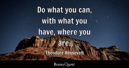 Theodore Roosevelt - Do what you can, with what you have...