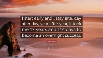 Lionel Messi Quote: âI start early and I stay late, day after day, year after year, it took me 17 years and 114 days to become an overnight s...â